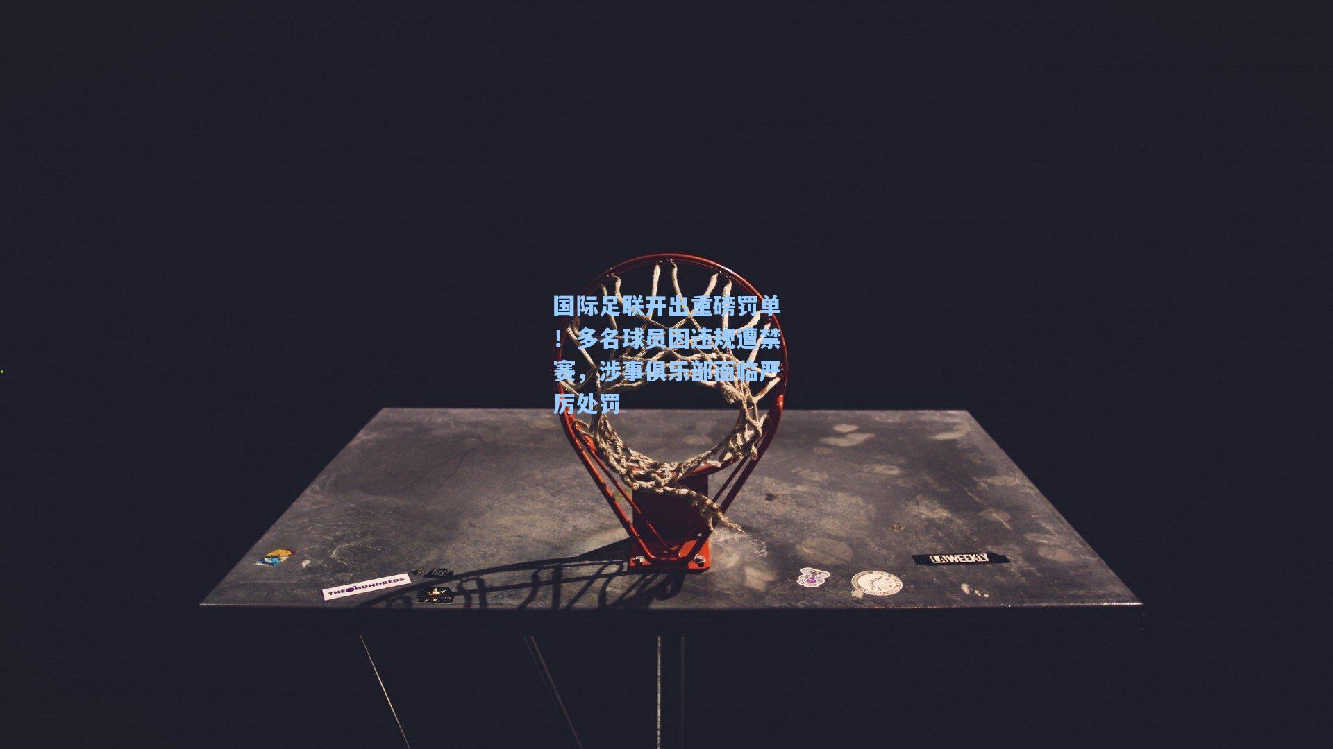 国际足联开出重磅罚单！多名球员因违规遭禁赛，涉事俱乐部面临严厉处罚