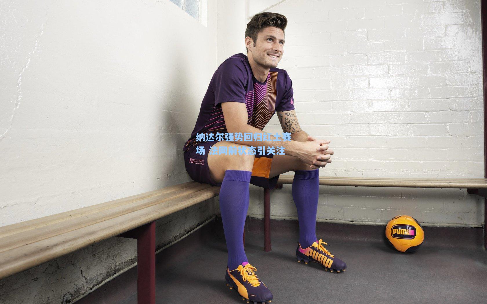 纳达尔强势回归红土赛场 法网前状态引关注