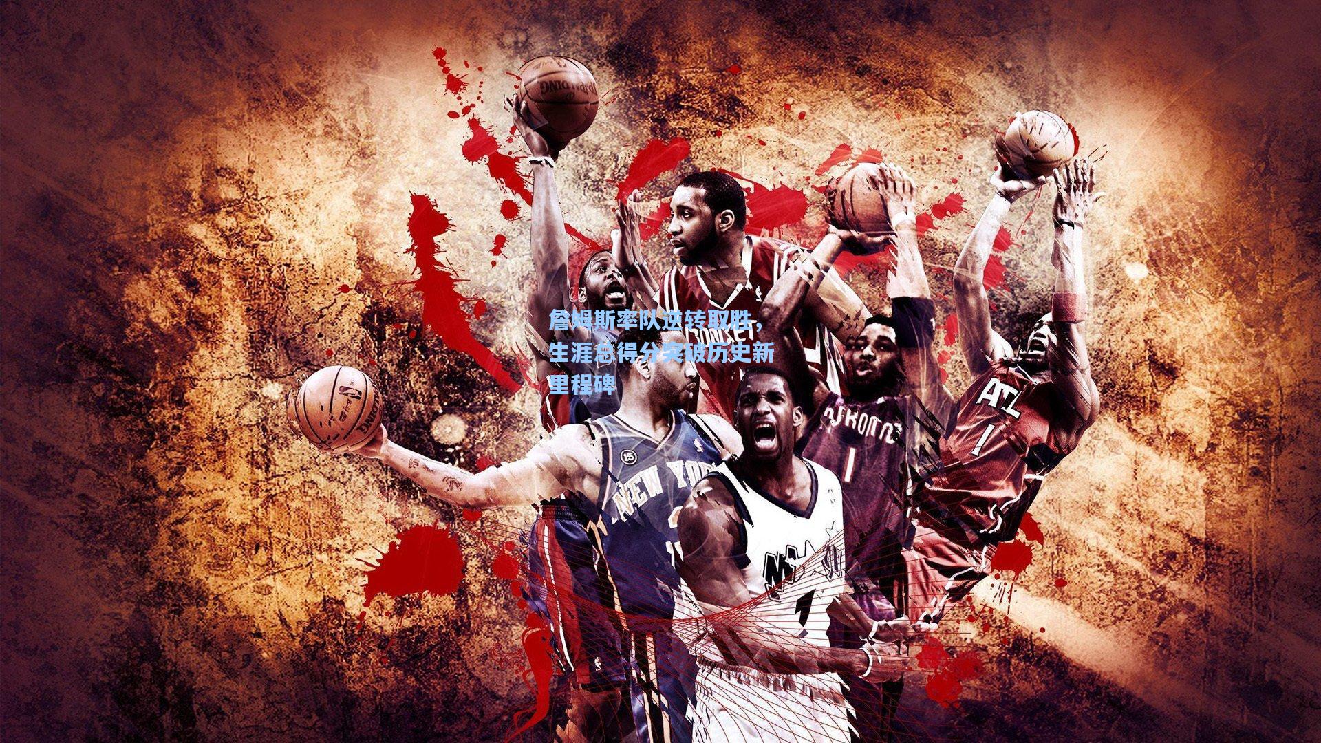 詹姆斯率队逆转取胜，生涯总得分突破历史新里程碑