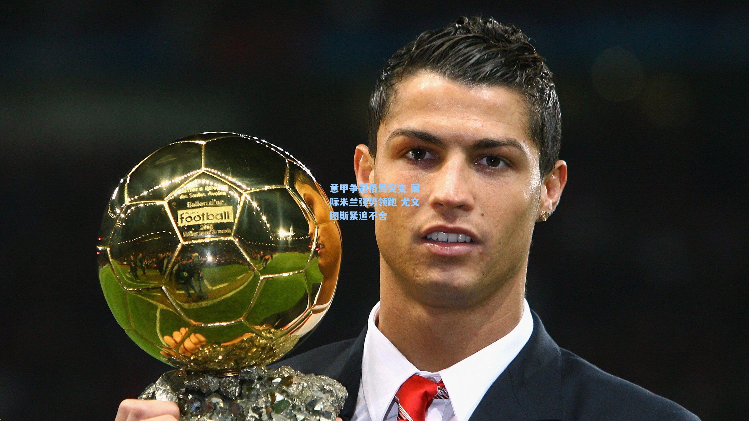 意甲争冠格局突变 国际米兰强势领跑 尤文图斯紧追不舍