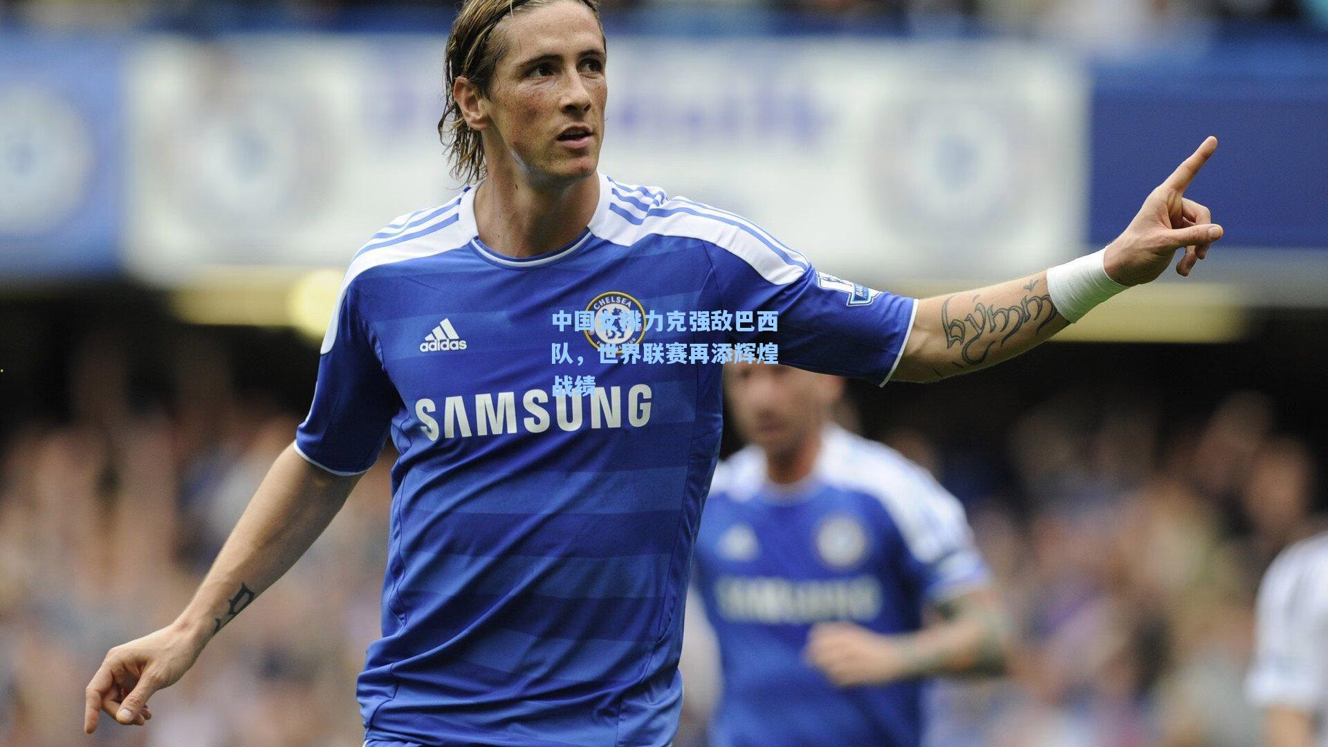 中国女排力克强敌巴西队，世界联赛再添辉煌战绩