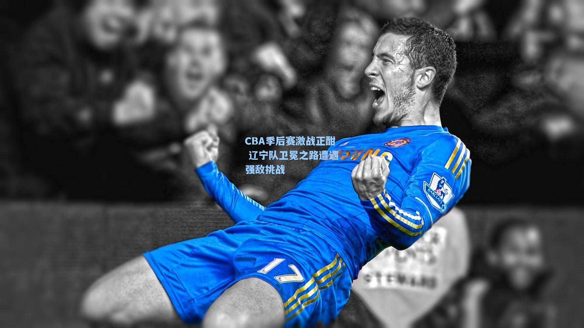 CBA季后赛激战正酣 辽宁队卫冕之路遭遇强敌挑战