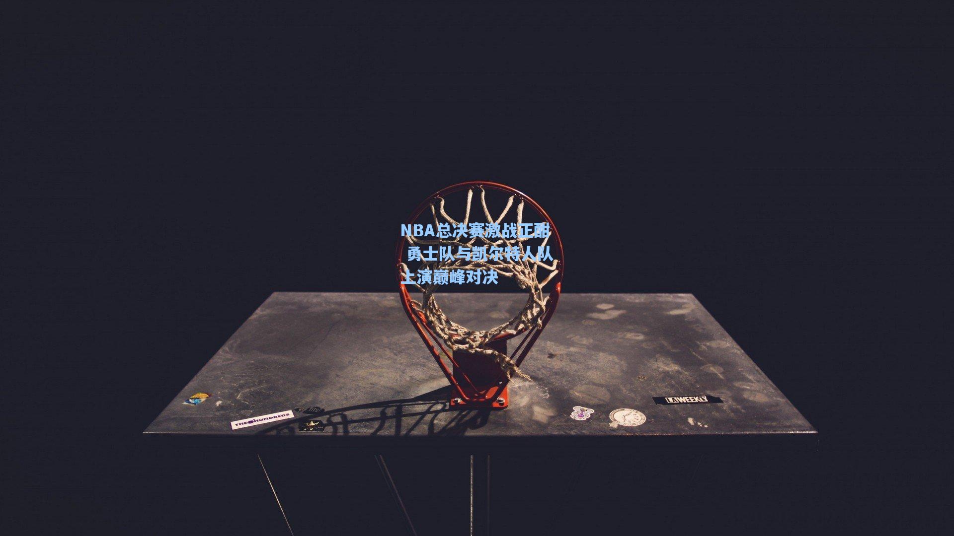 NBA总决赛激战正酣 勇士队与凯尔特人队上演巅峰对决