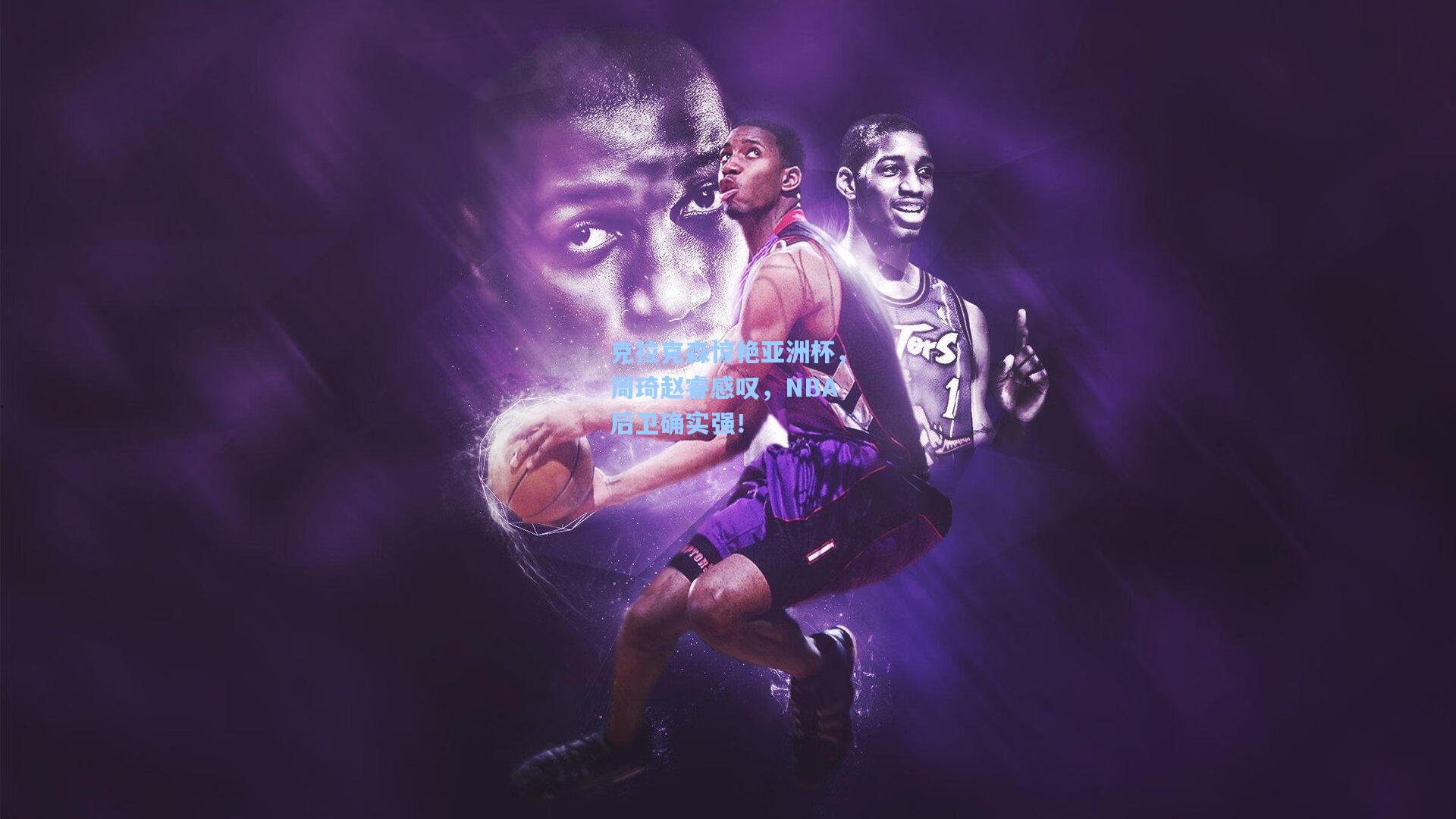 克拉克森惊艳亚洲杯，周琦赵睿感叹，NBA后卫确实强！