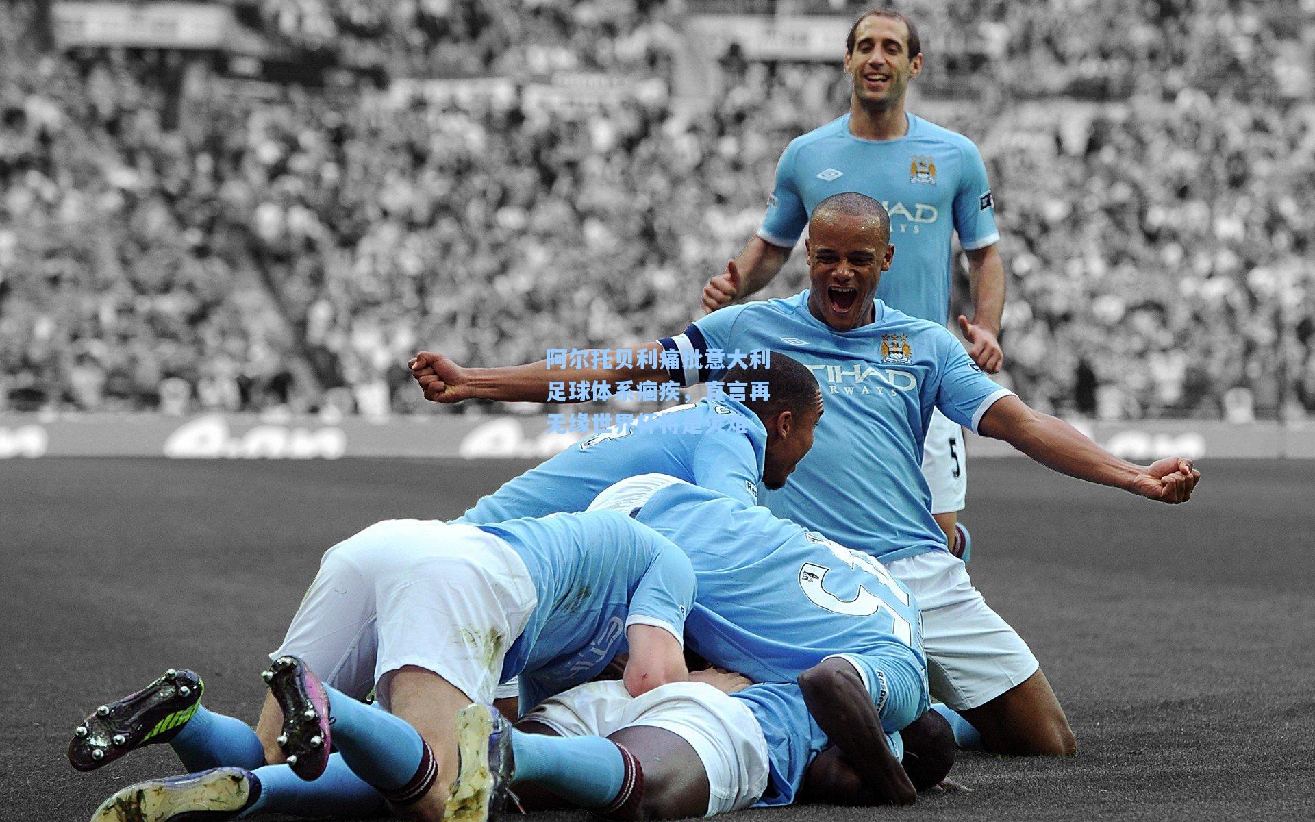 阿尔托贝利痛批意大利足球体系痼疾，直言再无缘世界杯将是灾难