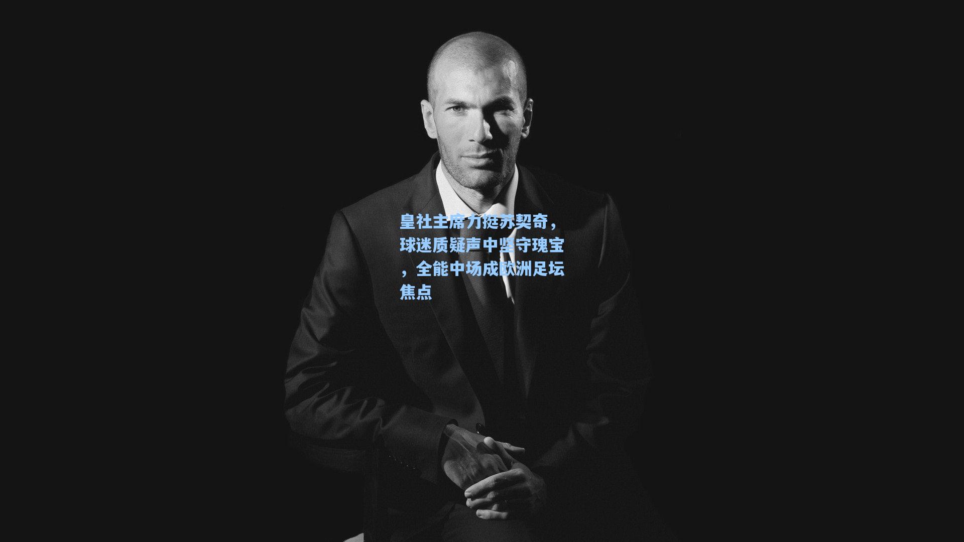 皇社主席力挺苏契奇，球迷质疑声中坚守瑰宝，全能中场成欧洲足坛焦点