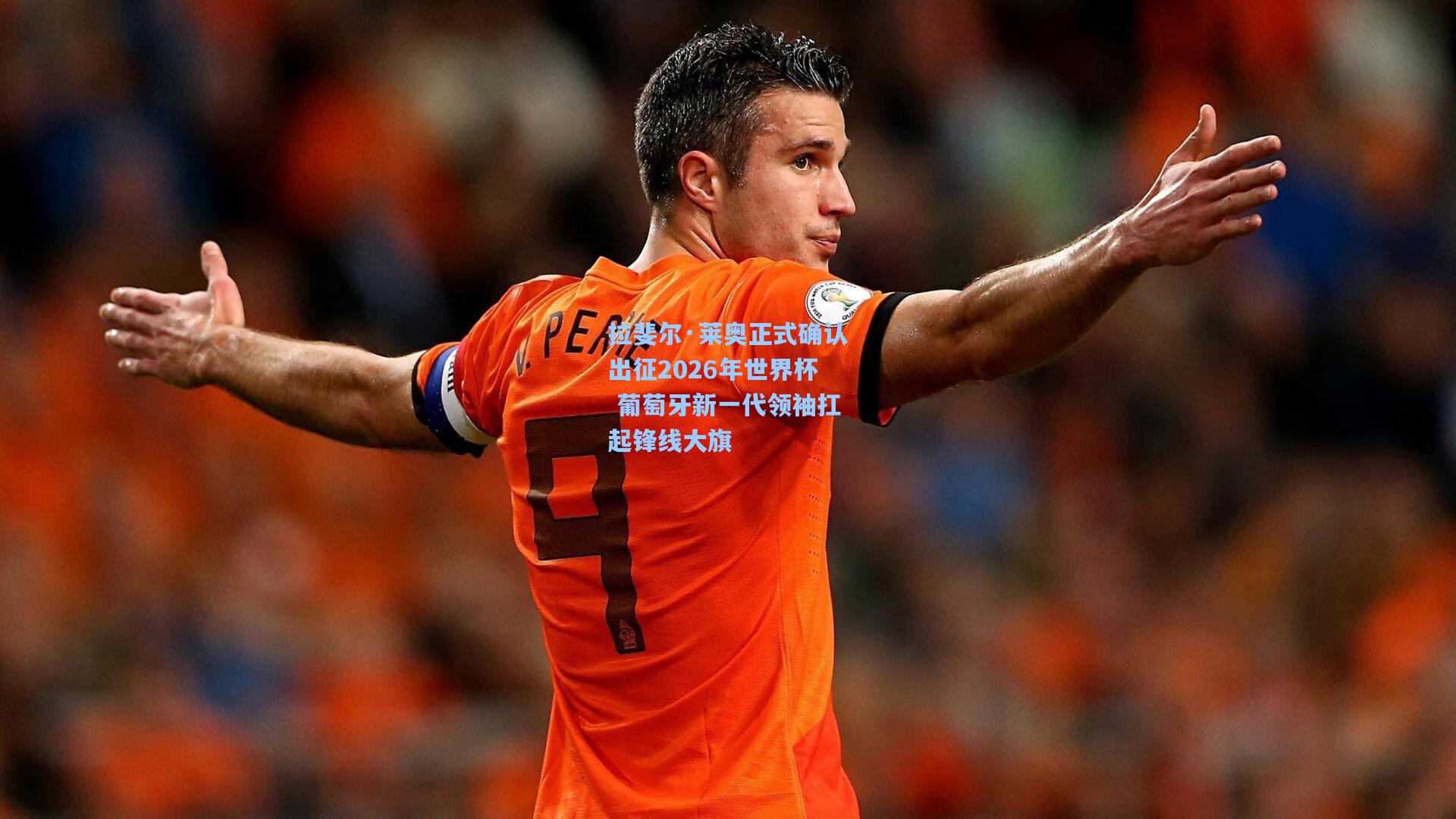 拉斐尔·莱奥正式确认出征2026年世界杯 葡萄牙新一代领袖扛起锋线大旗